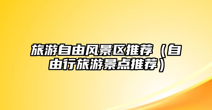 旅游自由風景區推薦（自由行旅游景點推薦）