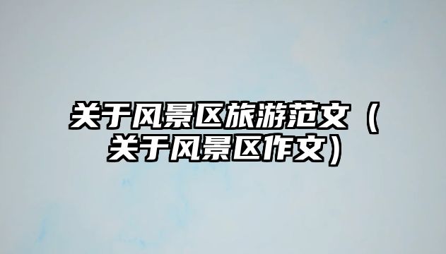 關于風景區旅游范文（關于風景區作文）