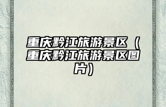 重慶黔江旅游景區（重慶黔江旅游景區圖片）