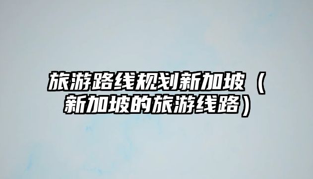 旅游路線規(guī)劃新加坡（新加坡的旅游線路）