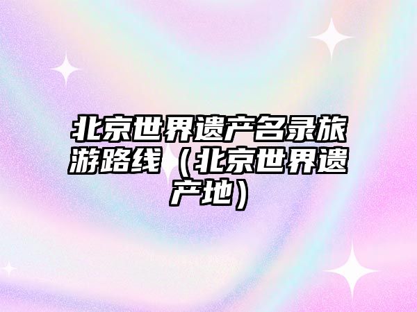 北京世界遺產(chǎn)名錄旅游路線（北京世界遺產(chǎn)地）
