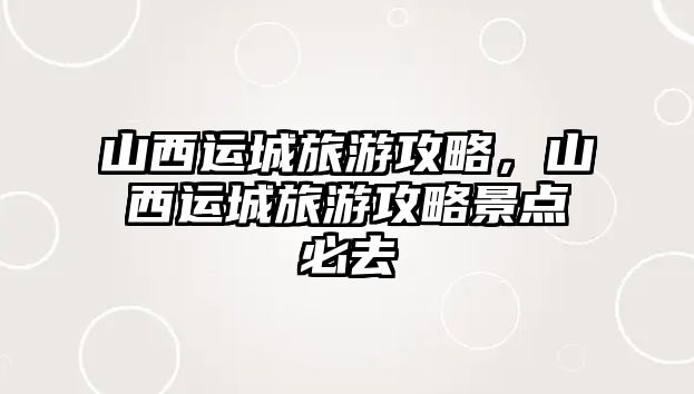 山西運城旅游攻略，山西運城旅游攻略景點必去