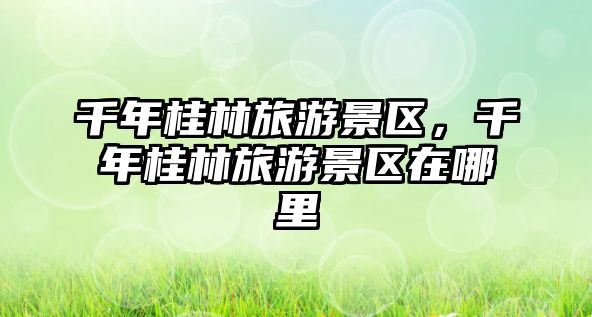 千年桂林旅游景區，千年桂林旅游景區在哪里