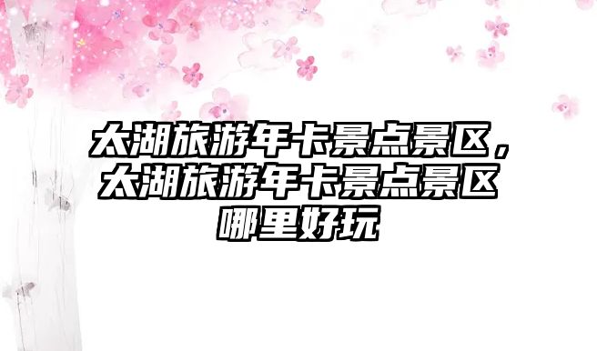 太湖旅游年卡景點景區，太湖旅游年卡景點景區哪里好玩