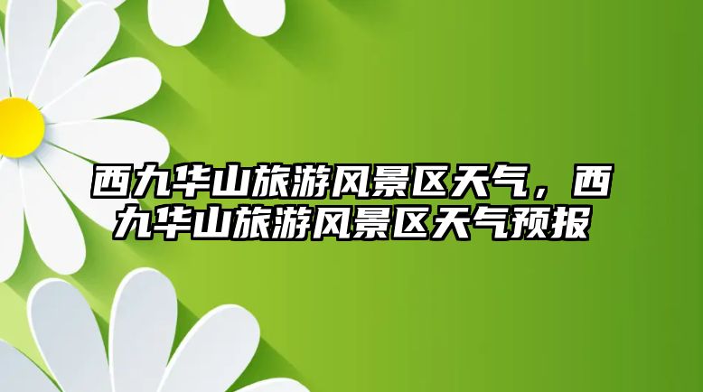 西九華山旅游風景區天氣，西九華山旅游風景區天氣預報