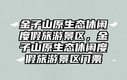 金子山原生態休閑度假旅游景區，金子山原生態休閑度假旅游景區門票