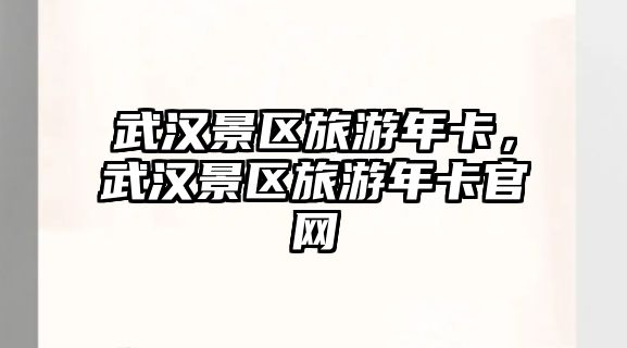 武漢景區(qū)旅游年卡，武漢景區(qū)旅游年卡官網(wǎng)
