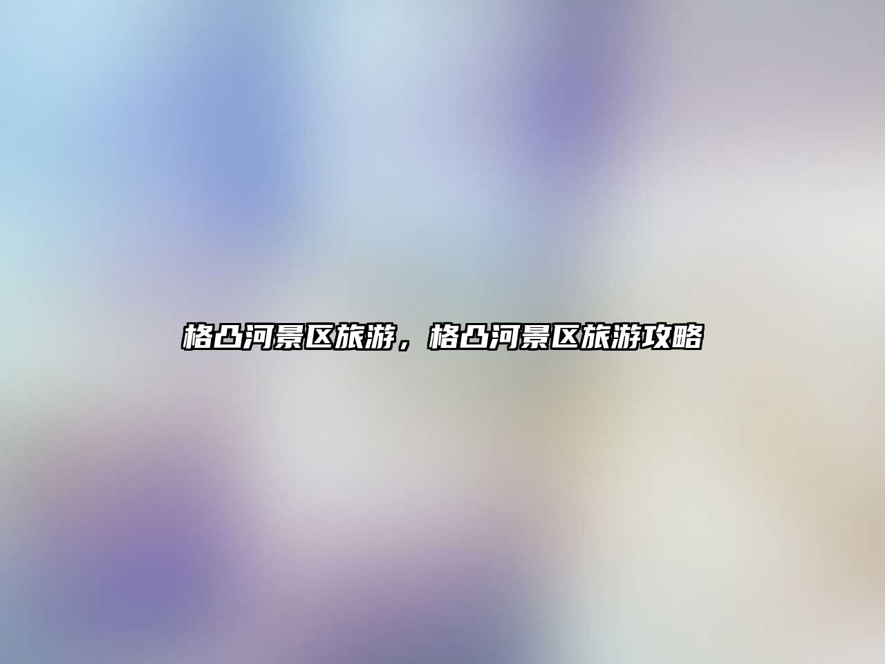 格凸河景區(qū)旅游，格凸河景區(qū)旅游攻略