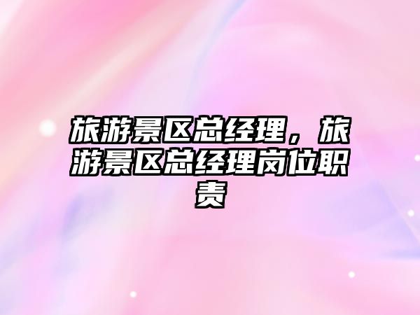 旅游景區總經理，旅游景區總經理崗位職責
