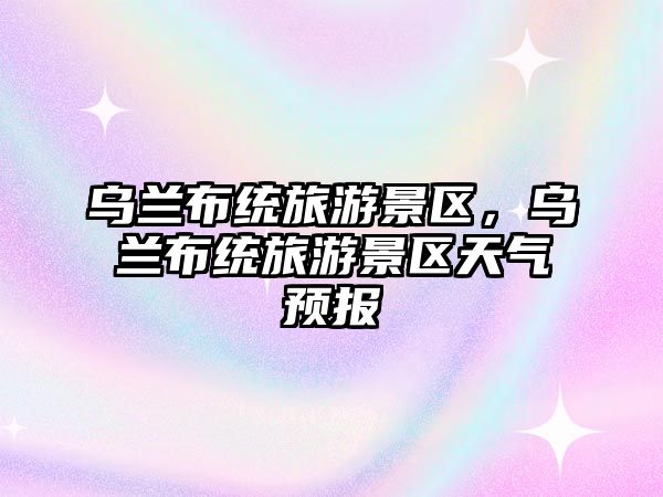 烏蘭布統(tǒng)旅游景區(qū)，烏蘭布統(tǒng)旅游景區(qū)天氣預(yù)報(bào)