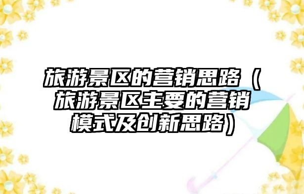 旅游景區的營銷思路（旅游景區主要的營銷模式及創新思路）