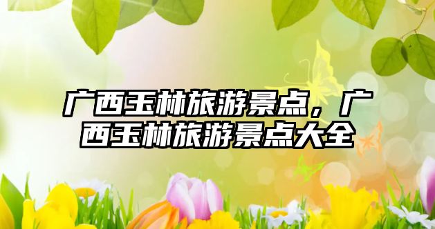 廣西玉林旅游景點(diǎn)，廣西玉林旅游景點(diǎn)大全