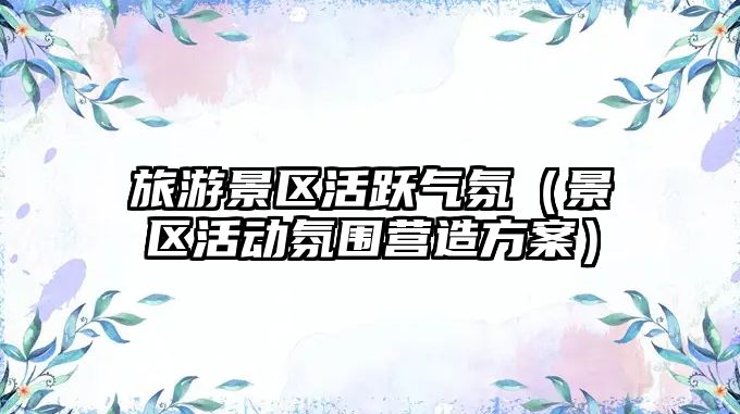 旅游景區活躍氣氛（景區活動氛圍營造方案）