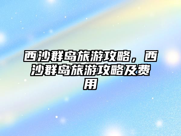 西沙群島旅游攻略，西沙群島旅游攻略及費(fèi)用