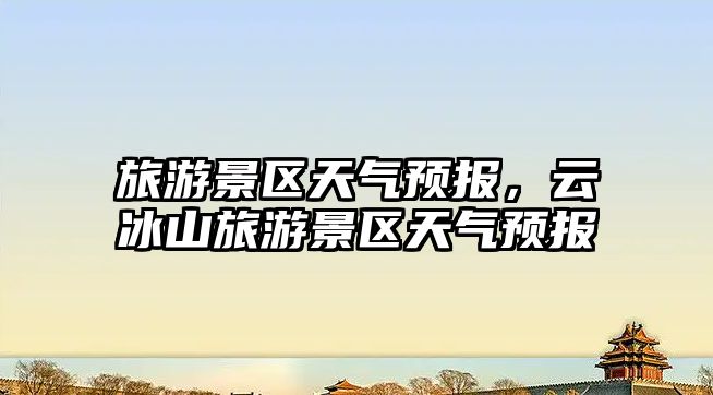 旅游景區天氣預報，云冰山旅游景區天氣預報