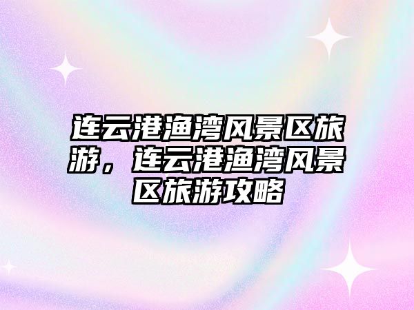 連云港漁灣風景區旅游，連云港漁灣風景區旅游攻略