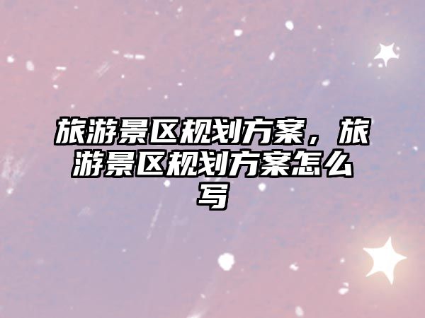 旅游景區規劃方案，旅游景區規劃方案怎么寫