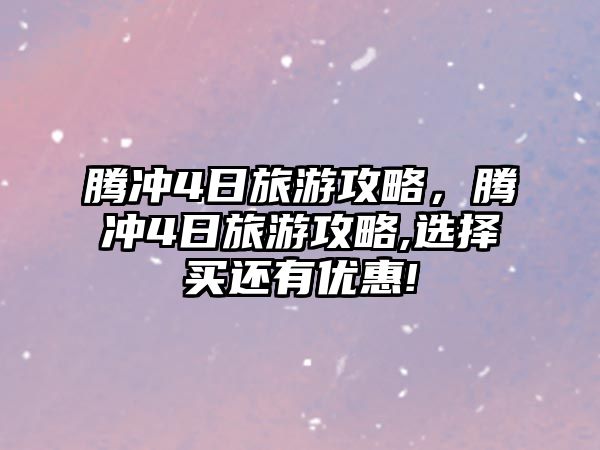 騰沖4日旅游攻略，騰沖4日旅游攻略,選擇買還有優(yōu)惠!