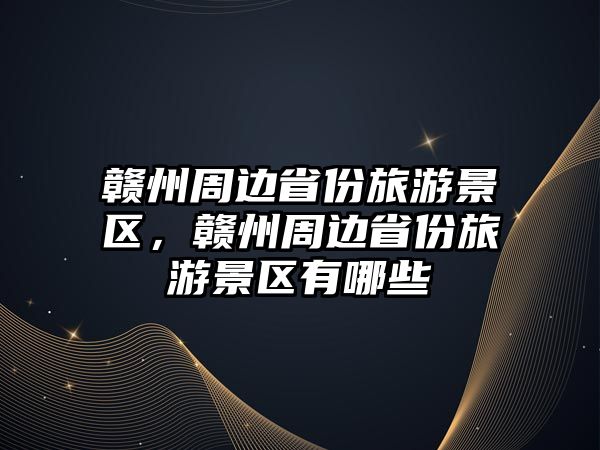 贛州周邊省份旅游景區(qū)，贛州周邊省份旅游景區(qū)有哪些