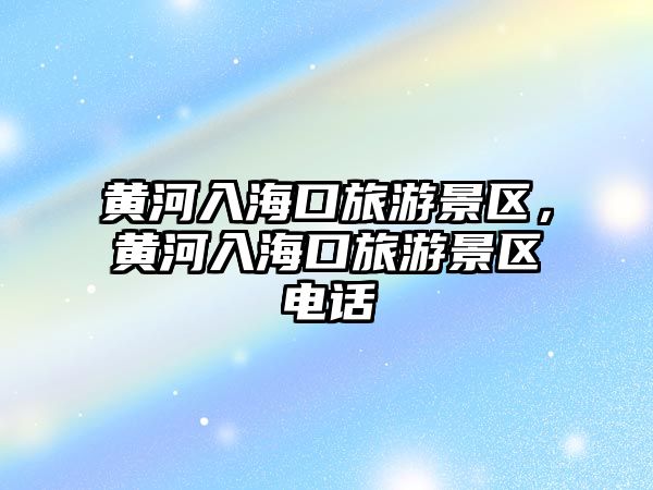 黃河入海口旅游景區(qū)，黃河入海口旅游景區(qū)電話