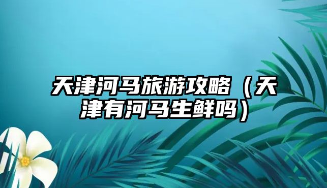天津河馬旅游攻略（天津有河馬生鮮嗎）