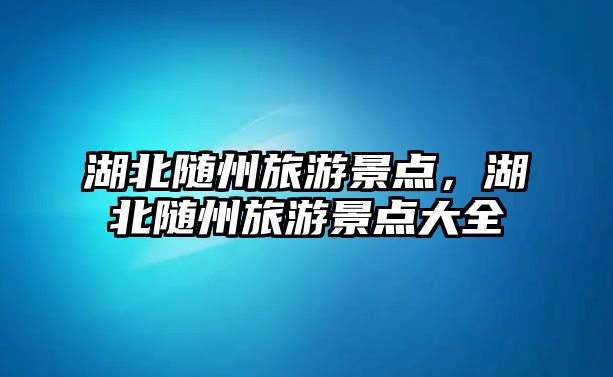 湖北隨州旅游景點(diǎn)，湖北隨州旅游景點(diǎn)大全