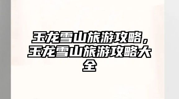 玉龍雪山旅游攻略，玉龍雪山旅游攻略大全
