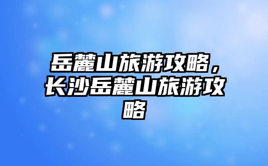 岳麓山旅游攻略，長沙岳麓山旅游攻略