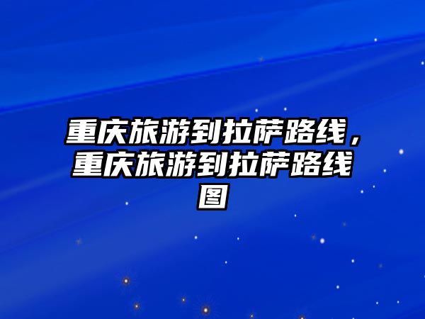 重慶旅游到拉薩路線，重慶旅游到拉薩路線圖