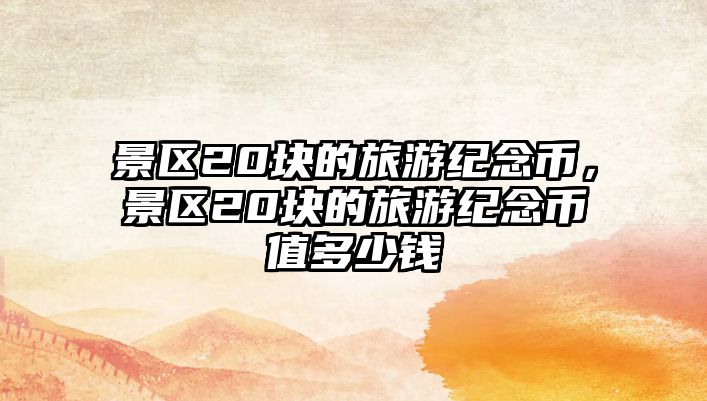 景區20塊的旅游紀念幣，景區20塊的旅游紀念幣值多少錢