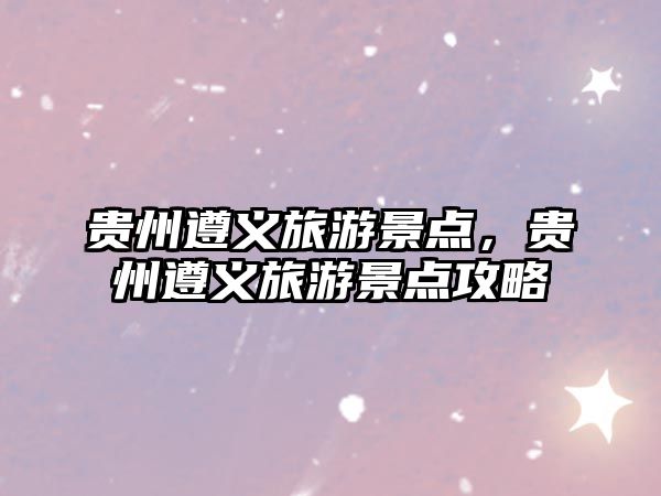 貴州遵義旅游景點(diǎn)，貴州遵義旅游景點(diǎn)攻略