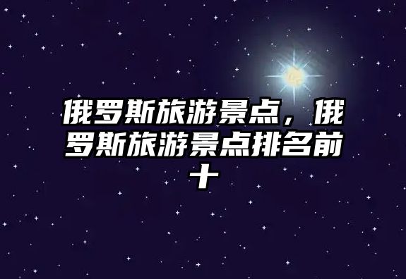 俄羅斯旅游景點，俄羅斯旅游景點排名前十