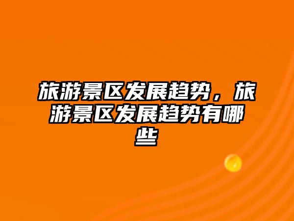 旅游景區發展趨勢，旅游景區發展趨勢有哪些