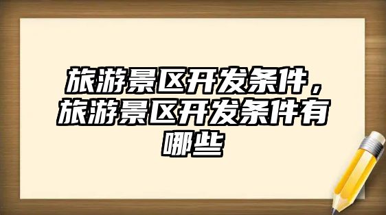 旅游景區開發條件，旅游景區開發條件有哪些