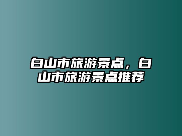 白山市旅游景點，白山市旅游景點推薦