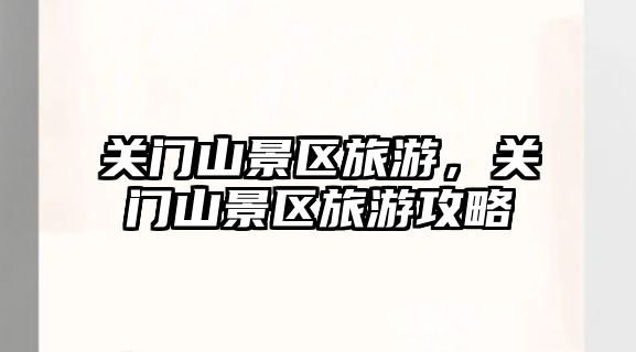 關(guān)門山景區(qū)旅游，關(guān)門山景區(qū)旅游攻略