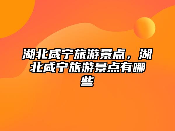 湖北咸寧旅游景點(diǎn)，湖北咸寧旅游景點(diǎn)有哪些