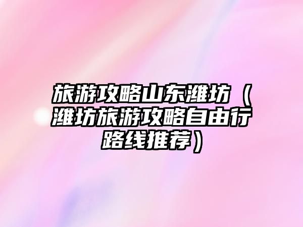 旅游攻略山東濰坊（濰坊旅游攻略自由行路線推薦）