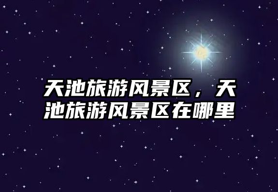 天池旅游風(fēng)景區(qū)，天池旅游風(fēng)景區(qū)在哪里