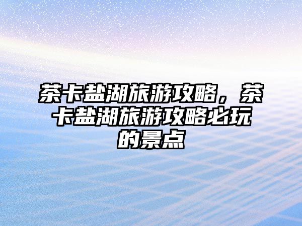 茶卡鹽湖旅游攻略，茶卡鹽湖旅游攻略必玩的景點(diǎn)