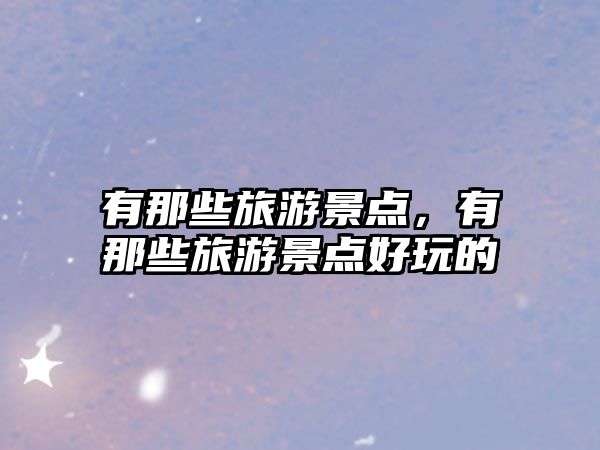 有那些旅游景點，有那些旅游景點好玩的