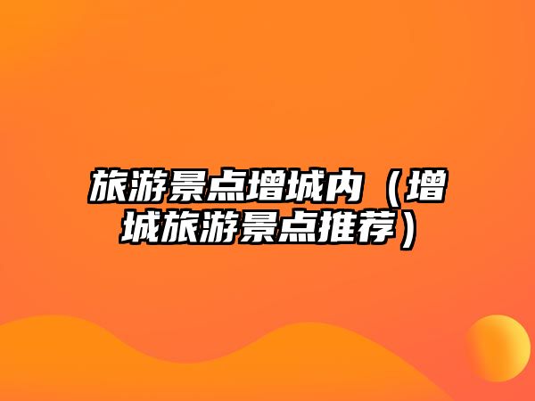 旅游景點增城內（增城旅游景點推薦）