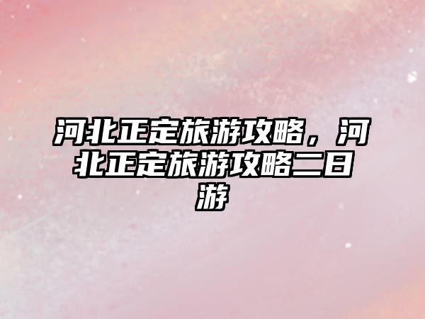 河北正定旅游攻略，河北正定旅游攻略二日游
