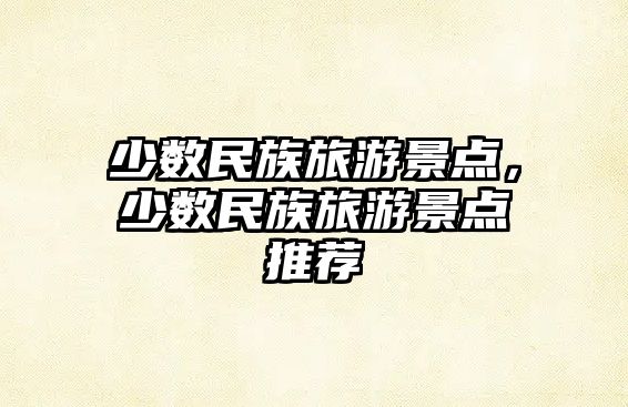 少數民族旅游景點，少數民族旅游景點推薦