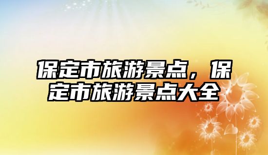保定市旅游景點，保定市旅游景點大全