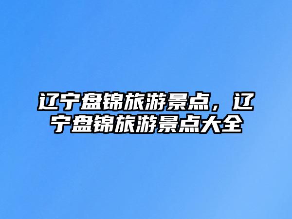 遼寧盤錦旅游景點(diǎn)，遼寧盤錦旅游景點(diǎn)大全