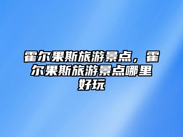 霍爾果斯旅游景點(diǎn)，霍爾果斯旅游景點(diǎn)哪里好玩