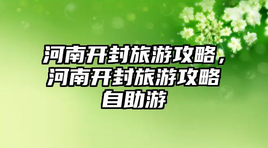 河南開封旅游攻略，河南開封旅游攻略自助游