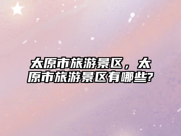 太原市旅游景區(qū)，太原市旅游景區(qū)有哪些?