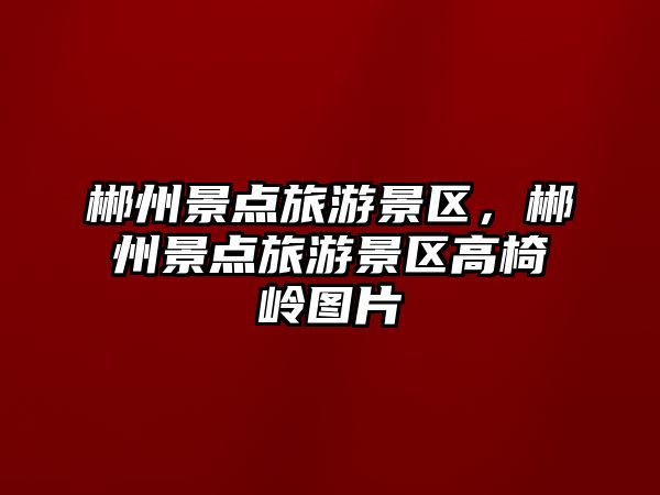 郴州景點旅游景區，郴州景點旅游景區高椅嶺圖片